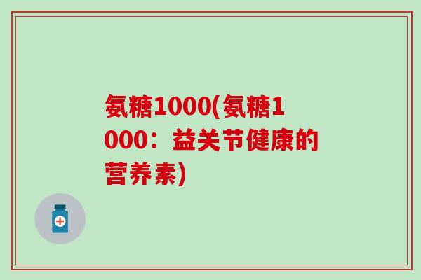 氨糖1000(氨糖1000：益关节健康的营养素)