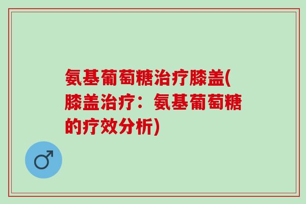 氨基葡萄糖治疗膝盖(膝盖治疗：氨基葡萄糖的疗效分析)