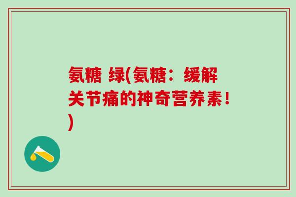 氨糖 绿(氨糖：缓解关节痛的神奇营养素！)