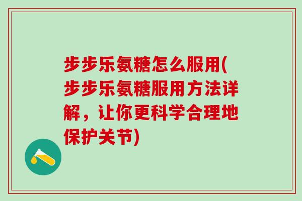 步步乐氨糖怎么服用(步步乐氨糖服用方法详解,让你更科学合理地保护关节) 步步乐氨糖怎么服用(步步乐氨糖服用方法详解,让你更科学合理地保护关节)