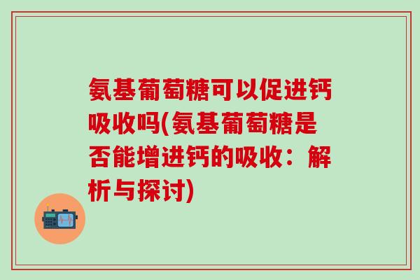 氨基葡萄糖可以促进钙吸收吗(氨基葡萄糖是否能增进钙的吸收：解析与探讨)