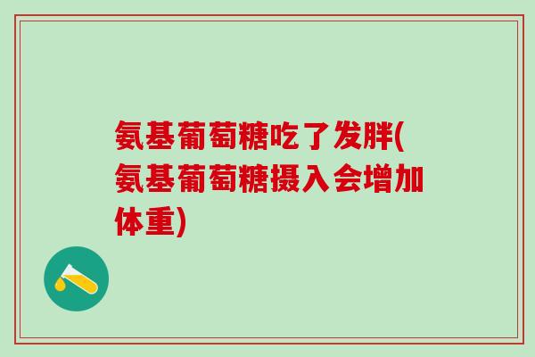 氨基葡萄糖吃了发胖(氨基葡萄糖摄入会增加体重)