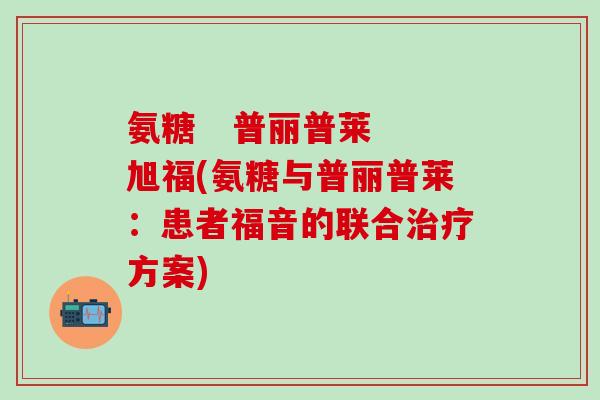 氨糖   普丽普莱 旭福(氨糖与普丽普莱：患者福音的联合治疗方案)