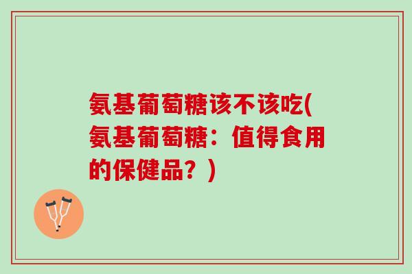 氨基葡萄糖该不该吃(氨基葡萄糖：值得食用的保健品？)