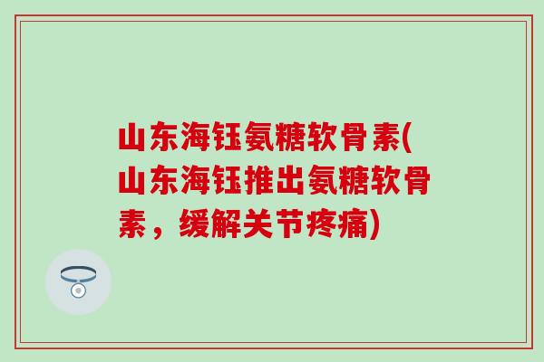 山东海钰氨糖软骨素(山东海钰推出氨糖软骨素,缓解关节) 山东海钰氨糖软骨素(山东海钰推出氨糖软骨素,缓解关节)