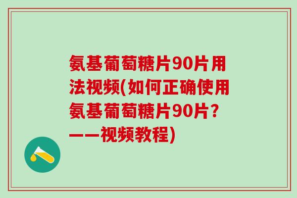 氨基葡萄糖片90片用法视频(如何正确使用氨基葡萄糖片90片?——视频教程) 氨基葡萄糖片90片用法视频(如何正确使用氨基葡萄糖片90片?——视频教程)