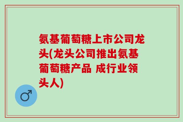 氨基葡萄糖上市公司龙头(龙头公司推出氨基葡萄糖产品 成行业领头人)