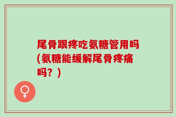 尾骨跟疼吃氨糖管用吗(氨糖能缓解尾骨疼痛吗？)