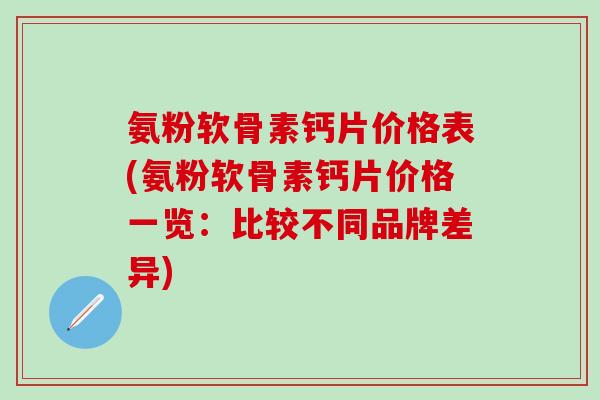 氨粉软骨素钙片价格表(氨粉软骨素钙片价格一览：比较不同品牌差异)