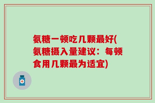 氨糖一顿吃几颗最好(氨糖摄入量建议：每顿食用几颗最为适宜)