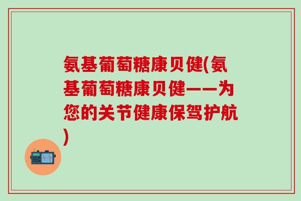氨基葡萄糖康贝健(氨基葡萄糖康贝健——为您的关节健康保驾护航)