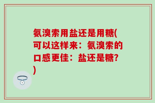 氨溴索用盐还是用糖(可以这样来：氨溴索的口感更佳：盐还是糖？)