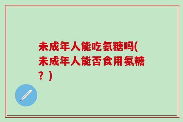 未成年人能吃氨糖吗(未成年人能否食用氨糖？)