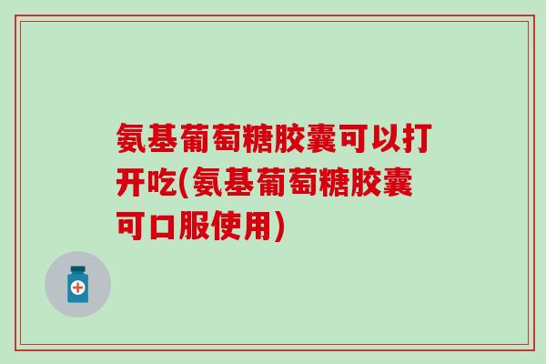 氨基葡萄糖胶囊可以打开吃(氨基葡萄糖胶囊可口服使用)