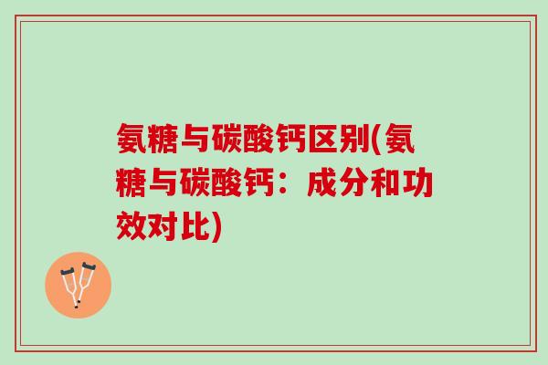 氨糖与碳酸钙区别(氨糖与碳酸钙：成分和功效对比)