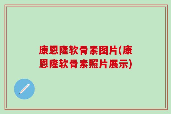 康恩隆软骨素图片(康恩隆软骨素照片展示)