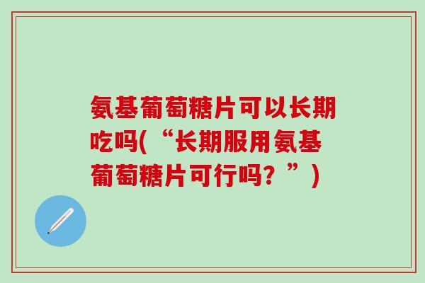 氨基葡萄糖片可以长期吃吗(“长期服用氨基葡萄糖片可行吗?”) 氨基葡萄糖片可以长期吃吗(“长期服用氨基葡萄糖片可行吗?”)