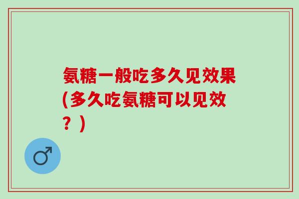 氨糖一般吃多久见效果(多久吃氨糖可以见效？)