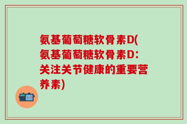 氨基葡萄糖软骨素D(氨基葡萄糖软骨素D：关注关节健康的重要营养素)