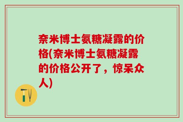 奈米博士氨糖凝露的价格(奈米博士氨糖凝露的价格公开了，惊呆众人)