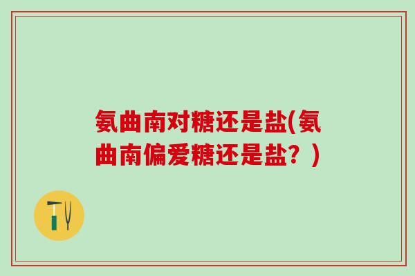氨曲南对糖还是盐(氨曲南偏爱糖还是盐？)