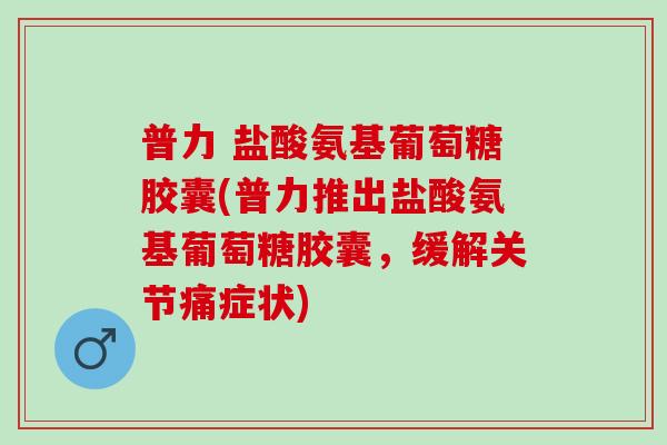 普力 盐酸氨基葡萄糖胶囊(普力推出盐酸氨基葡萄糖胶囊，缓解关节痛症状)