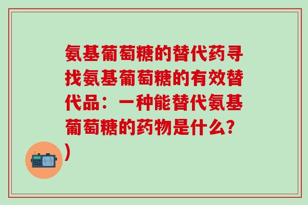 氨基葡萄糖的替代药寻找氨基葡萄糖的有效替代品：一种能替代氨基葡萄糖的药物是什么？)