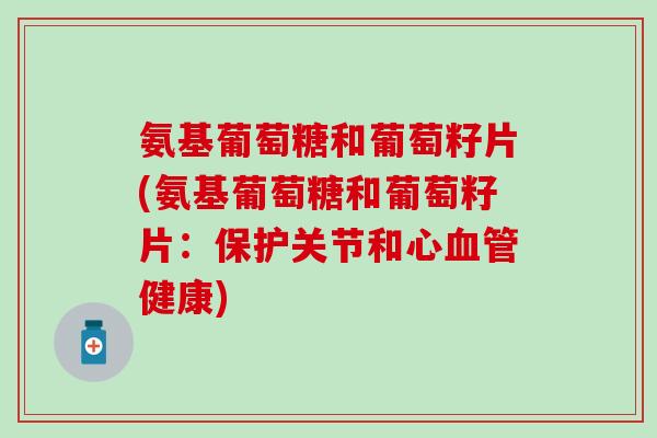 氨基葡萄糖和葡萄籽片(氨基葡萄糖和葡萄籽片：保护关节和心血管健康)