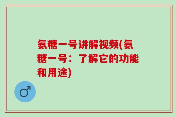 氨糖一号讲解视频(氨糖一号：了解它的功能和用途)