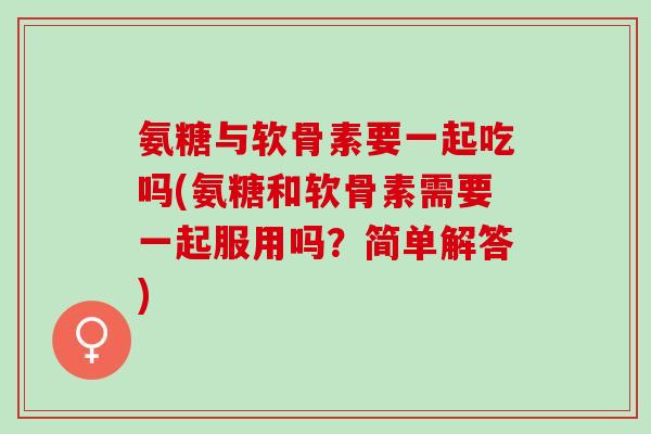 氨糖与软骨素要一起吃吗(氨糖和软骨素需要一起服用吗？简单解答)