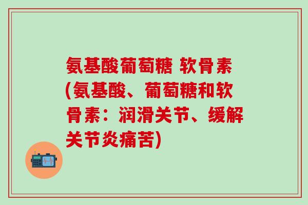 氨基酸葡萄糖 软骨素(氨基酸、葡萄糖和软骨素：润滑关节、缓解关节炎痛苦)
