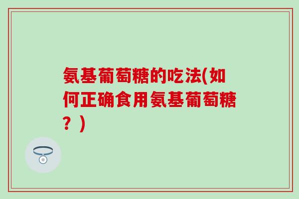 氨基葡萄糖的吃法(如何正确食用氨基葡萄糖？)