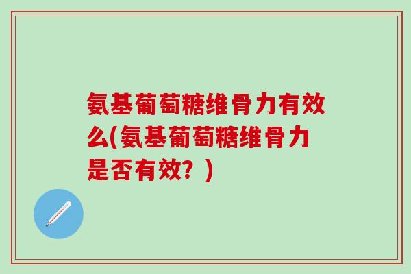氨基葡萄糖维骨力有效么(氨基葡萄糖维骨力是否有效？)