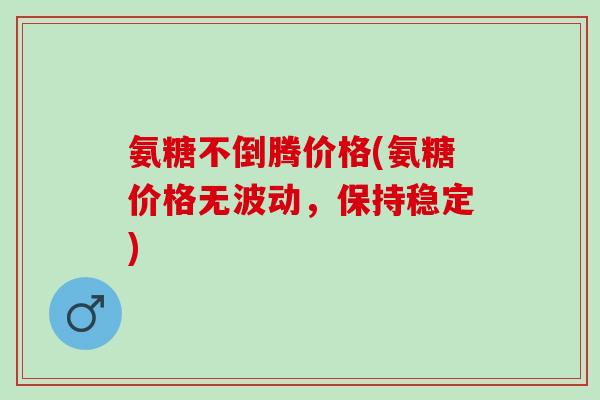 氨糖不倒腾价格(氨糖价格无波动，保持稳定)