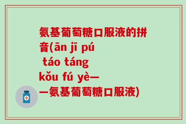 氨基葡萄糖口服液的拼音(ān jī pú táo táng kǒu fú yè——氨基葡萄糖口服液)