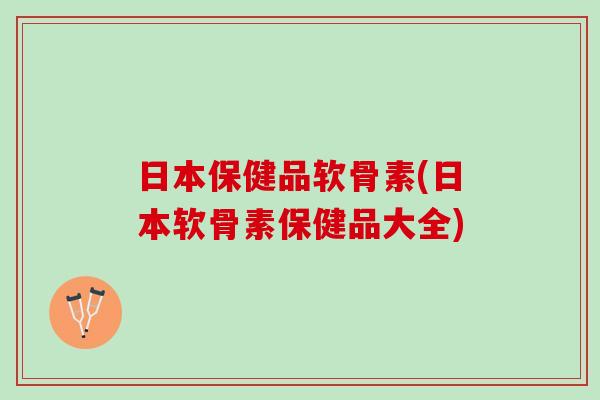 日本保健品软骨素(日本软骨素保健品大全)