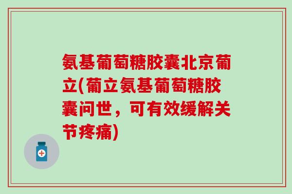 氨基葡萄糖胶囊北京葡立(葡立氨基葡萄糖胶囊问世，可有效缓解关节疼痛)