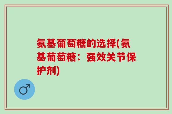 氨基葡萄糖的选择(氨基葡萄糖：强效关节保护剂)