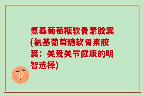 氨基葡萄糖软骨素胶囊(氨基葡萄糖软骨素胶囊：关爱关节健康的明智选择)