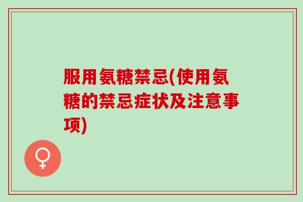服用氨糖禁忌(使用氨糖的禁忌症状及注意事项)