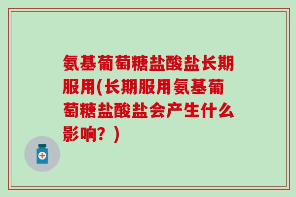 氨基葡萄糖盐酸盐长期服用(长期服用氨基葡萄糖盐酸盐会产生什么影响？)