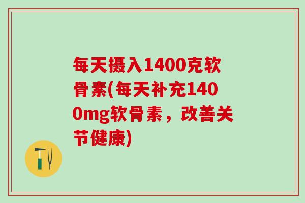 每天摄入1400克软骨素(每天补充1400mg软骨素，改善关节健康)