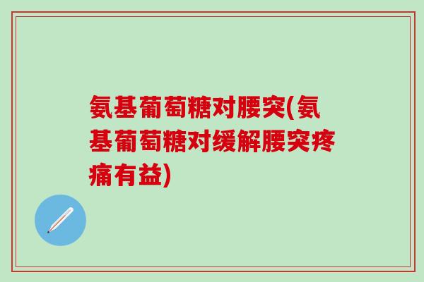 氨基葡萄糖对腰突(氨基葡萄糖对缓解腰突疼痛有益)