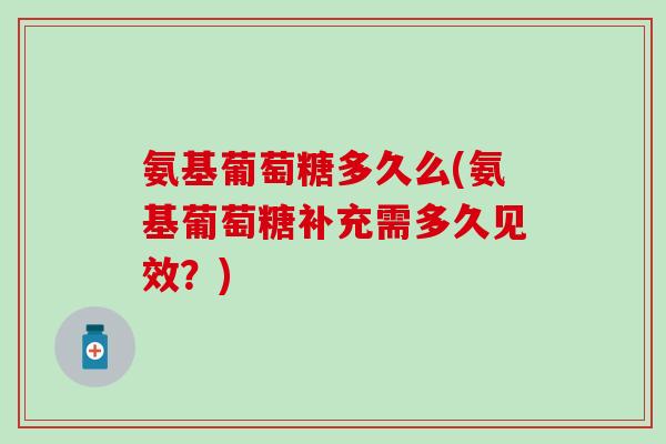 氨基葡萄糖多久么(氨基葡萄糖补充需多久见效？)