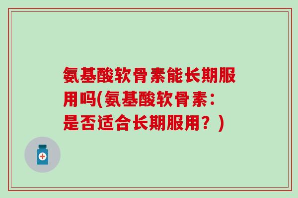 氨基酸软骨素能长期服用吗(氨基酸软骨素：是否适合长期服用？)
