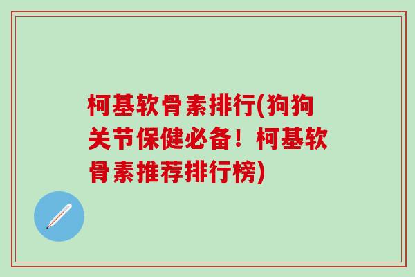 柯基软骨素排行(狗狗关节保健必备！柯基软骨素推荐排行榜)