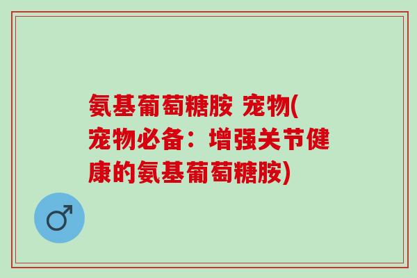 氨基葡萄糖胺 宠物(宠物必备：增强关节健康的氨基葡萄糖胺)