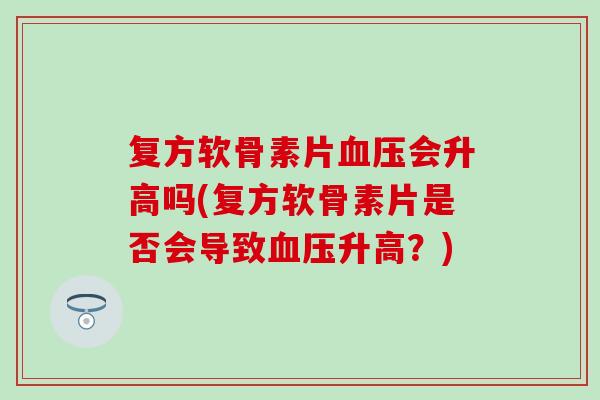 复方软骨素片会升高吗(复方软骨素片是否会导致升高？)