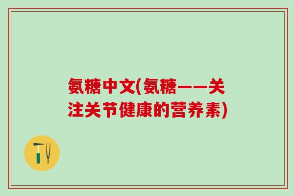 氨糖中文(氨糖——关注关节健康的营养素) 氨糖中文(氨糖——关注关节健康的营养素)