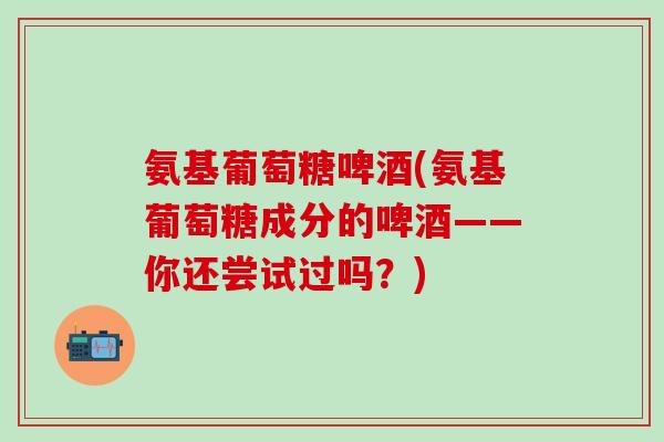 氨基葡萄糖啤酒(氨基葡萄糖成分的啤酒——你还尝试过吗？)
